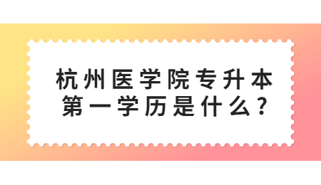 杭州医学院专升本第一学历是什么?
