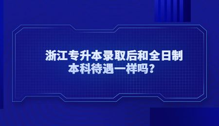 浙江专升本录取后和全日制本科待遇一样吗？ (1).jpg