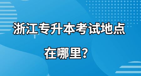 浙江专升本考试地点在哪里？.jpg