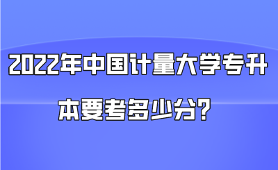 2022年中国计量大学专升本要考多少分？.png