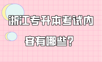 浙江专升本考试内容有哪些？