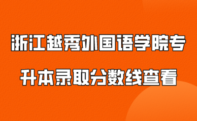 浙江越秀外国语学院专升本录取分数线查看.png