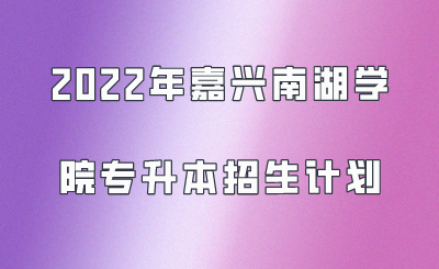 2022年嘉兴南湖学院专升本招生计划.png
