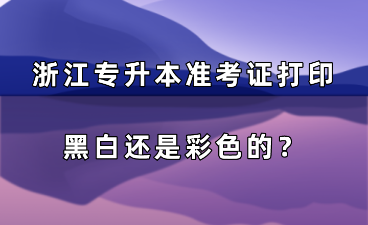 浙江专升本准考证打印黑白还是彩色的？.png