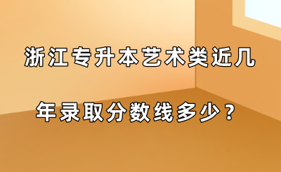 浙江专升本艺术类近几年录取分数线多少？.png