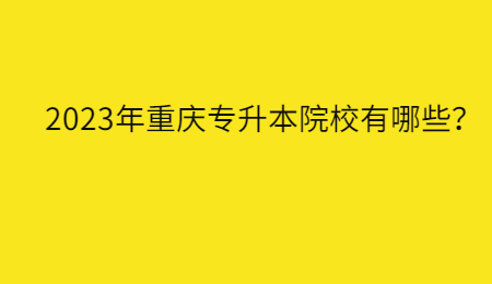 2023年重庆专升本院校有哪些？.jpg