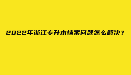 2022年浙江专升本档案问题怎么解决？.jpg