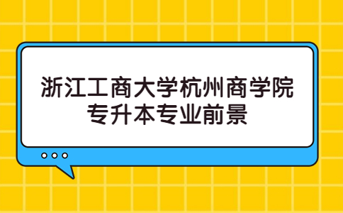 浙江工商大学杭州商学院专升本专业前景.jpg