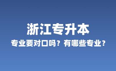 浙江专升本专业要对口吗？有哪些专业？