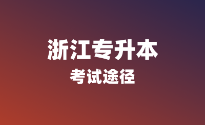 浙江专升本考试途径有哪些？报名条件是什么？